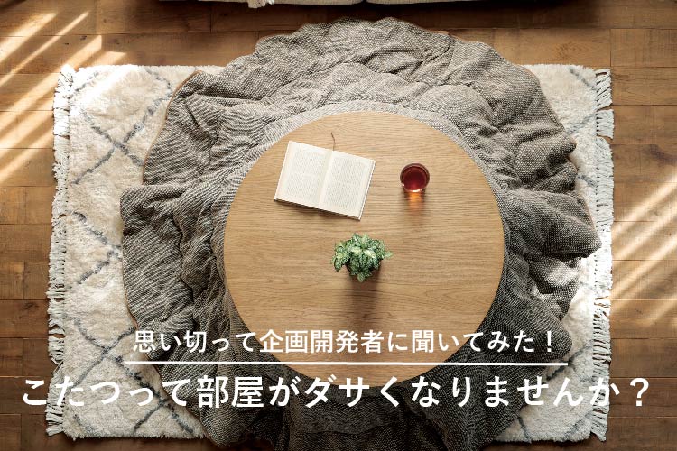 インタビュー｜こたつって部屋がダサくなりませんか？思い切って企画開発者に聞いてみた！